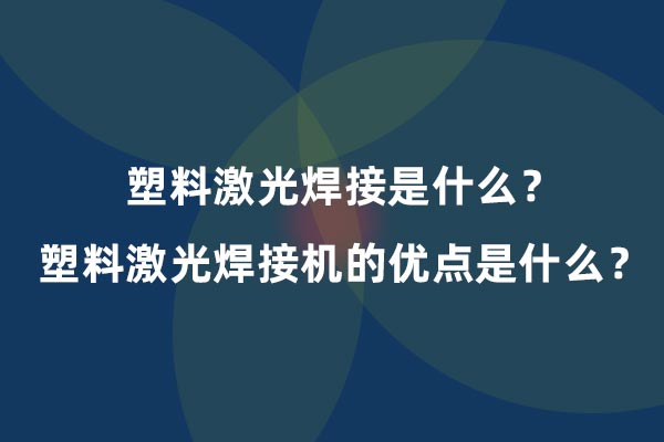 塑料激光焊接是什么？塑料激光焊接機(jī)的優(yōu)點(diǎn)是什么？
